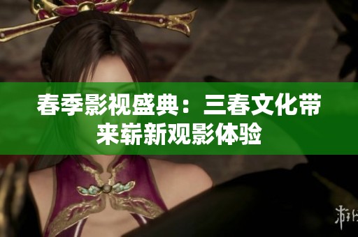 春季影视盛典：三春文化带来崭新观影体验