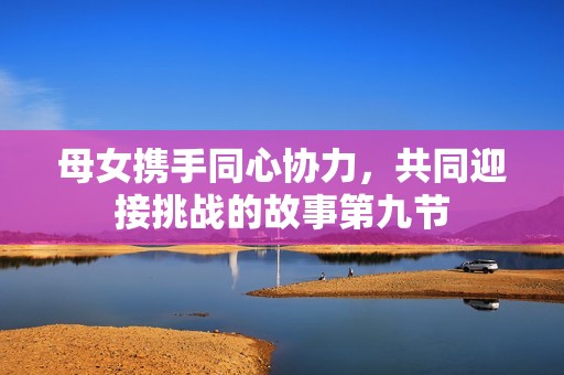 母女携手同心协力，共同迎接挑战的故事第九节