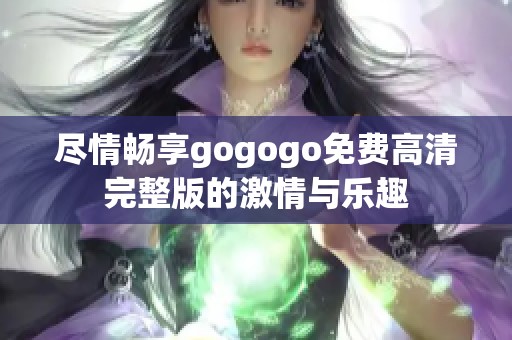 尽情畅享gogogo免费高清完整版的激情与乐趣