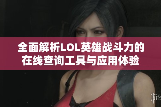 全面解析LOL英雄战斗力的在线查询工具与应用体验