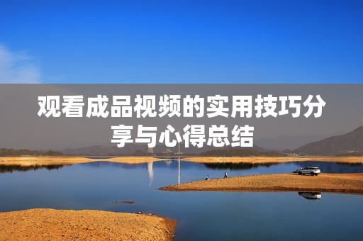 观看成品视频的实用技巧分享与心得总结