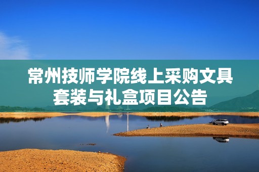 常州技师学院线上采购文具套装与礼盒项目公告