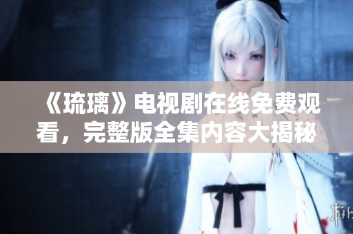《琉璃》电视剧在线免费观看，完整版全集内容大揭秘