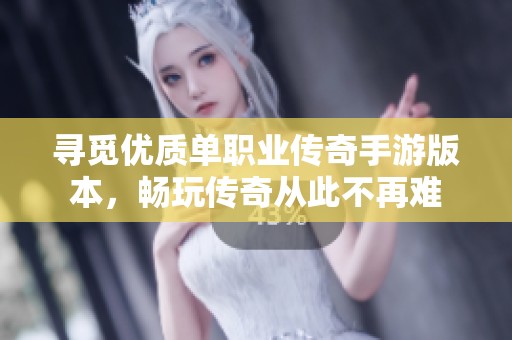寻觅优质单职业传奇手游版本，畅玩传奇从此不再难