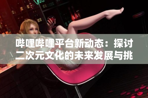 哔哩哔哩平台新动态：探讨二次元文化的未来发展与挑战