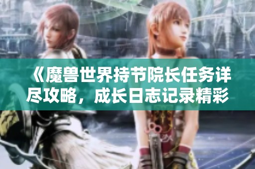 《魔兽世界持节院长任务详尽攻略，成长日志记录精彩历程》