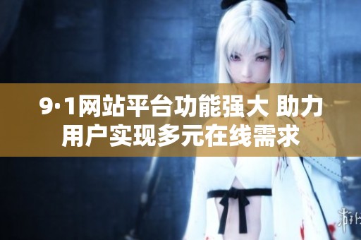 9·1网站平台功能强大 助力用户实现多元在线需求