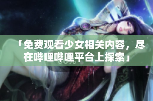 「免费观看少女相关内容，尽在哔哩哔哩平台上探索」