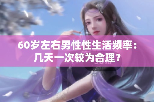 60岁左右男性性生活频率：几天一次较为合理？