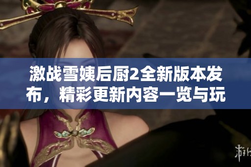 激战雪姨后厨2全新版本发布，精彩更新内容一览与玩法解析