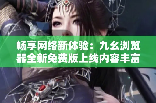 畅享网络新体验：九幺浏览器全新免费版上线内容丰富