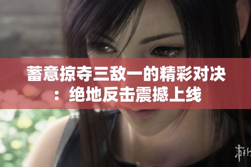 蓄意掠夺三敌一的精彩对决：绝地反击震撼上线