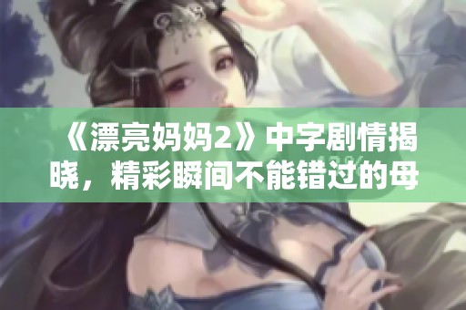 《漂亮妈妈2》中字剧情揭晓，精彩瞬间不能错过的母子情深展现