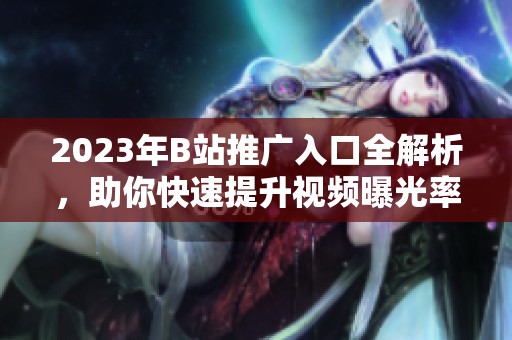 2023年B站推广入口全解析，助你快速提升视频曝光率