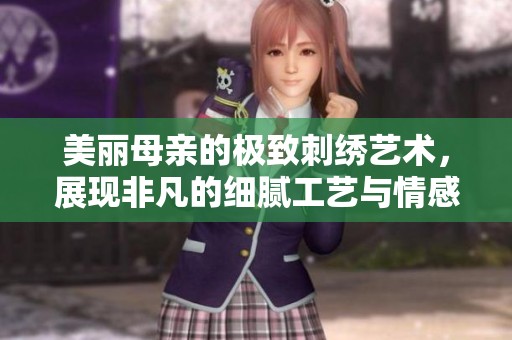 美丽母亲的极致刺绣艺术，展现非凡的细腻工艺与情感传承