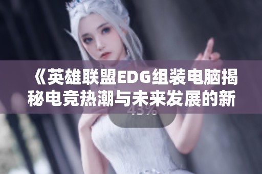 《英雄联盟EDG组装电脑揭秘电竞热潮与未来发展的新趋势》