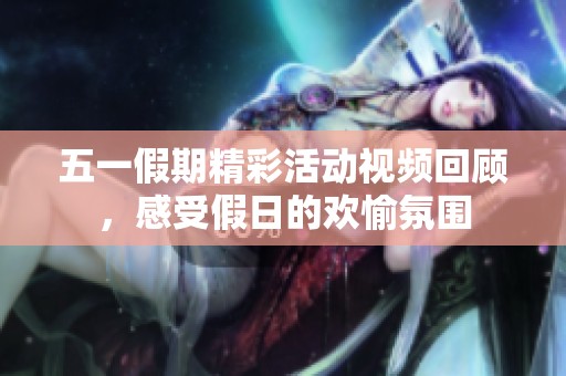 五一假期精彩活动视频回顾，感受假日的欢愉氛围
