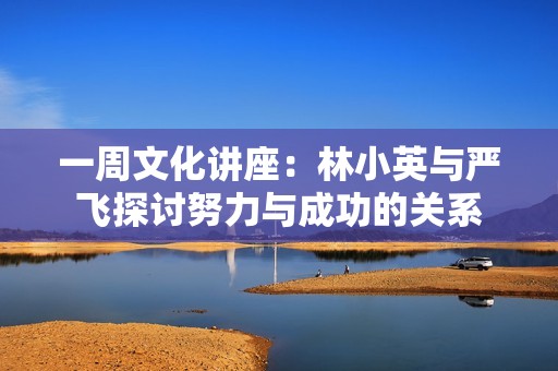 一周文化讲座：林小英与严飞探讨努力与成功的关系