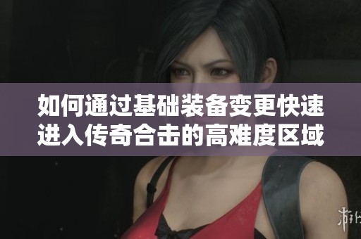 如何通过基础装备变更快速进入传奇合击的高难度区域