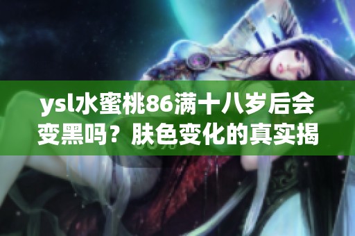 ysl水蜜桃86满十八岁后会变黑吗？肤色变化的真实揭秘