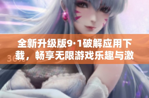 全新升级版9·1破解应用下载，畅享无限游戏乐趣与激情体验