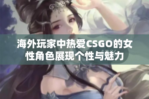海外玩家中热爱CSGO的女性角色展现个性与魅力