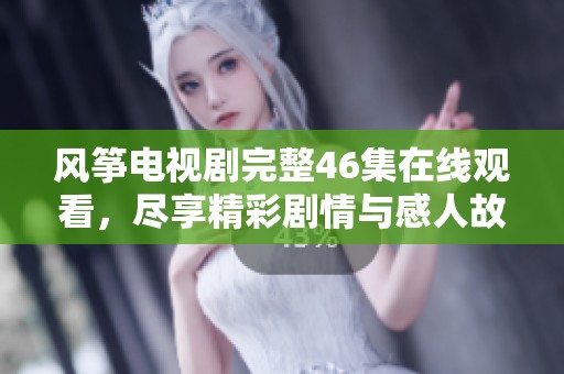 风筝电视剧完整46集在线观看，尽享精彩剧情与感人故事