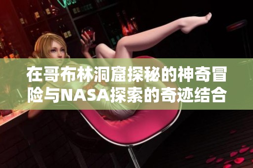 在哥布林洞窟探秘的神奇冒险与NASA探索的奇迹结合