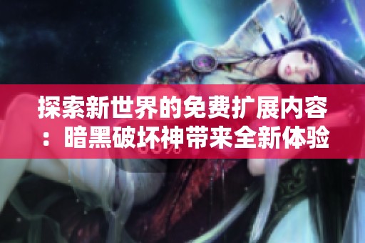 探索新世界的免费扩展内容：暗黑破坏神带来全新体验的深度揭秘