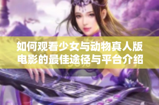 如何观看少女与动物真人版电影的最佳途径与平台介绍