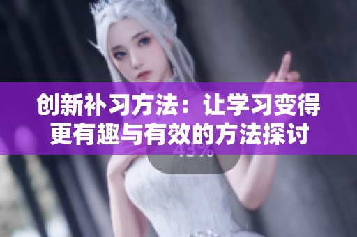创新补习方法：让学习变得更有趣与有效的方法探讨