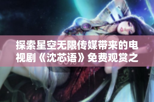 探索星空无限传媒带来的电视剧《沈芯语》免费观赏之旅