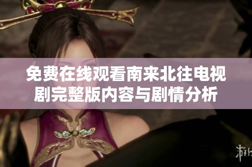 免费在线观看南来北往电视剧完整版内容与剧情分析