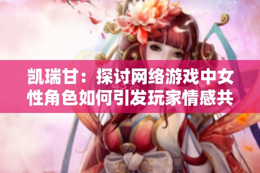 凯瑞甘：探讨网络游戏中女性角色如何引发玩家情感共鸣