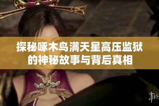 探秘啄木鸟满天星高压监狱的神秘故事与背后真相