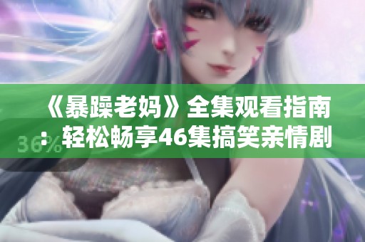 《暴躁老妈》全集观看指南：轻松畅享46集搞笑亲情剧