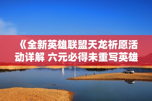 《全新英雄联盟天龙祈愿活动详解 六元必得未重写英雄》