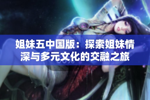 姐妹五中国版：探索姐妹情深与多元文化的交融之旅