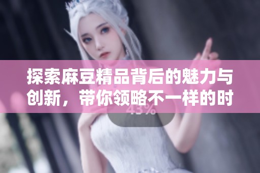 探索麻豆精品背后的魅力与创新，带你领略不一样的时尚风潮