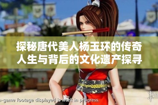 探秘唐代美人杨玉环的传奇人生与背后的文化遗产探寻