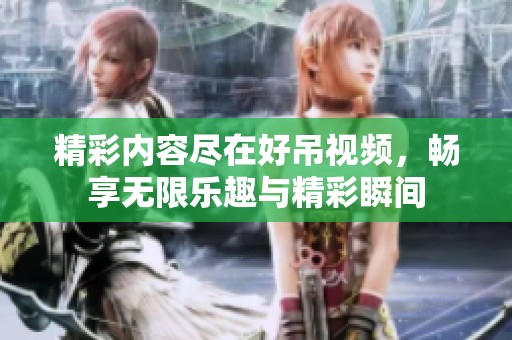 精彩内容尽在好吊视频，畅享无限乐趣与精彩瞬间