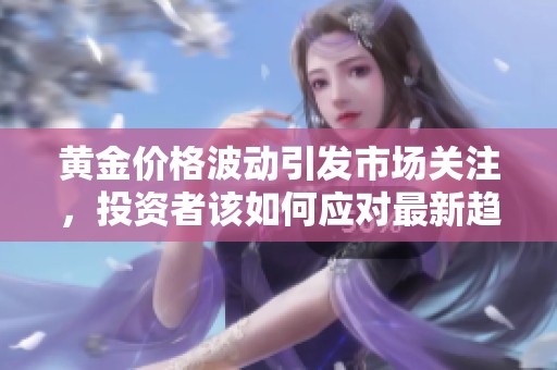 黄金价格波动引发市场关注，投资者该如何应对最新趋势