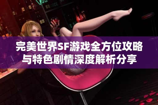完美世界SF游戏全方位攻略与特色剧情深度解析分享