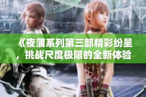 《夜蒲系列第三部精彩纷呈，挑战尺度极限的全新体验》