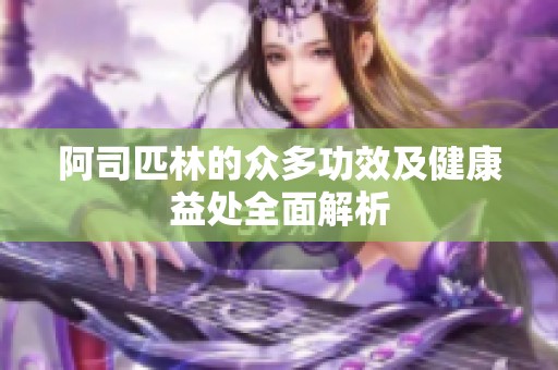 阿司匹林的众多功效及健康益处全面解析