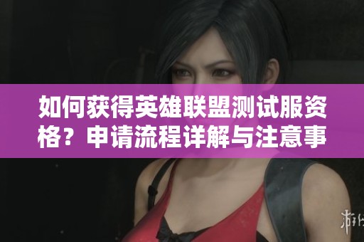 如何获得英雄联盟测试服资格？申请流程详解与注意事项