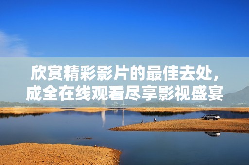 欣赏精彩影片的最佳去处，成全在线观看尽享影视盛宴