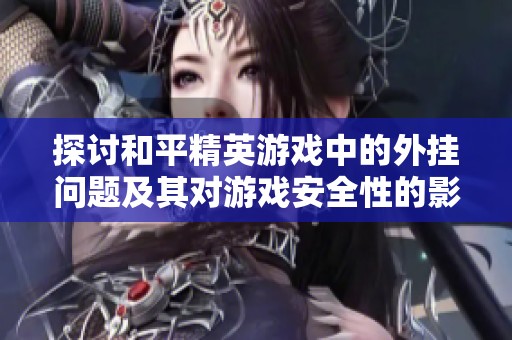 探讨和平精英游戏中的外挂问题及其对游戏安全性的影响分析