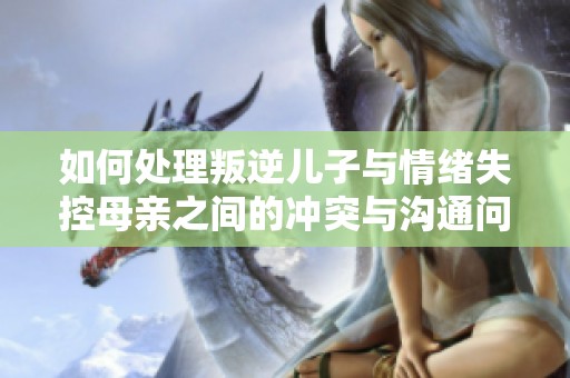 如何处理叛逆儿子与情绪失控母亲之间的冲突与沟通问题