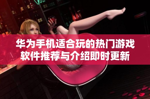 华为手机适合玩的热门游戏软件推荐与介绍即时更新